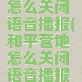 和平营地怎么关闭语音播报(和平营地怎么关闭语音播报模式)