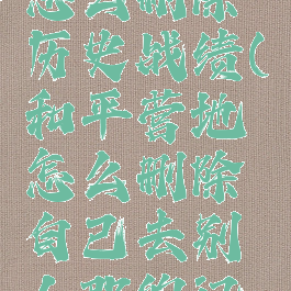 和平营地怎么删除历史战绩(和平营地怎么删除自己去别人那的记录吗)