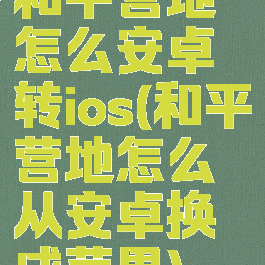 和平营地怎么安卓转ios(和平营地怎么从安卓换成苹果)