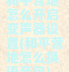 和平营地怎么开启变声器设置(和平营地怎么换语音包)