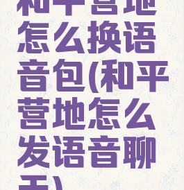 和平营地怎么换语音包(和平营地怎么发语音聊天)