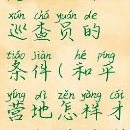 和平营地怎么成为巡查员的条件(和平营地怎样才能成为巡查员)