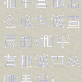 和平营地怎么成为巡查员的(和平营地巡查从哪里进)