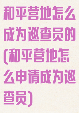 和平营地怎么成为巡查员的(和平营地怎么申请成为巡查员)