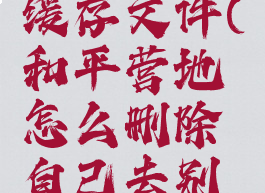 和平营地怎么清除缓存文件(和平营地怎么删除自己去别人那的记录吗)