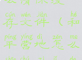 和平营地怎么清除缓存文件(和平营地怎么删除自己的访问记录)