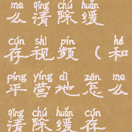 和平营地怎么清除缓存视频(和平营地怎么清除缓存视频教程)