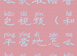 和平营地怎么获取语音包视频(和平营地怎么获取语音包视频)