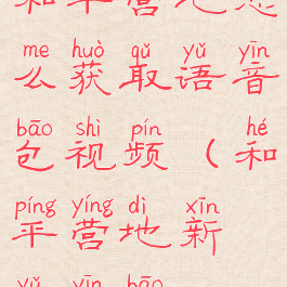和平营地怎么获取语音包视频(和平营地新语音包)