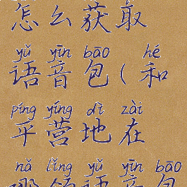 和平营地怎么获取语音包(和平营地在哪领语音包)