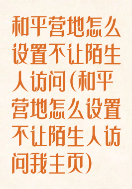和平营地怎么设置不让陌生人访问(和平营地怎么设置不让陌生人访问我主页)