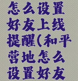 和平营地怎么设置好友上线提醒(和平营地怎么设置好友上线提醒)