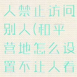 和平营地怎么设置陌生人禁止访问别人(和平营地怎么设置不让人看我营地在线)