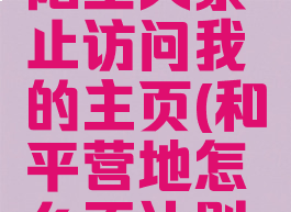 和平营地怎么设置陌生人禁止访问我的主页(和平营地怎么不让别人访问主页)
