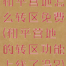 和平营地怎么转区免费(和平营地的转区功能上线了没?)