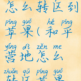 和平营地怎么转区到苹果(和平营地怎么转区苹果转安卓)