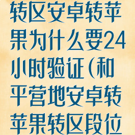 和平营地怎么转区安卓转苹果为什么要24小时验证(和平营地安卓转苹果转区段位就不在了吗)
