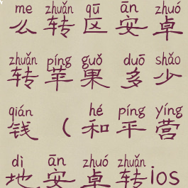 和平营地怎么转区安卓转苹果多少钱(和平营地安卓转ios)