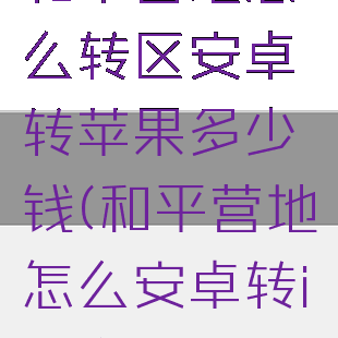 和平营地怎么转区安卓转苹果多少钱(和平营地怎么安卓转ios)