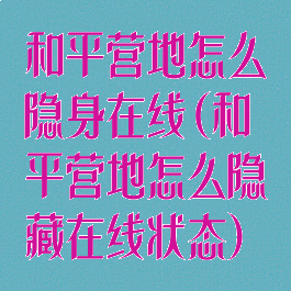 和平营地怎么隐身在线(和平营地怎么隐藏在线状态)