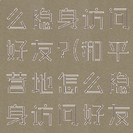和平营地怎么隐身访问好友?(和平营地怎么隐身访问好友空间)