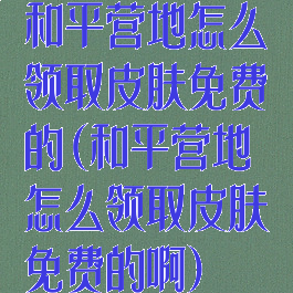 和平营地怎么领取皮肤免费的(和平营地怎么领取皮肤免费的啊)