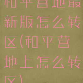 和平营地最新版怎么转区(和平营地上怎么转区)