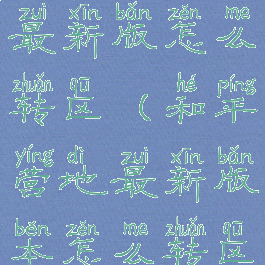 和平营地最新版怎么转区(和平营地最新版本怎么转区)