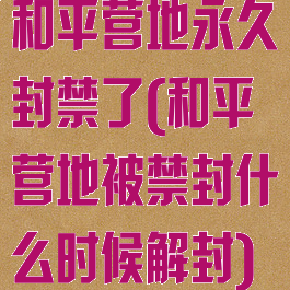 和平营地永久封禁了(和平营地被禁封什么时候解封)