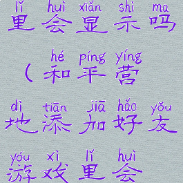和平营地添加好友游戏里会显示吗(和平营地添加好友游戏里会显示吗怎么设置)