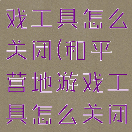 和平营地游戏工具怎么关闭(和平营地游戏工具怎么关闭)
