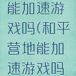 和平营地能加速游戏吗(和平营地能加速游戏吗安卓)