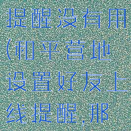 和平营地设置好友上线提醒没有用(和平营地设置好友上线提醒,那个人会知道吗)
