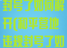 和平营地违规封号了如何解开(和平营地违规封号了如何解开账号)