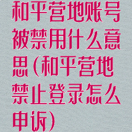 和平营地账号被禁用什么意思(和平营地禁止登录怎么申诉)