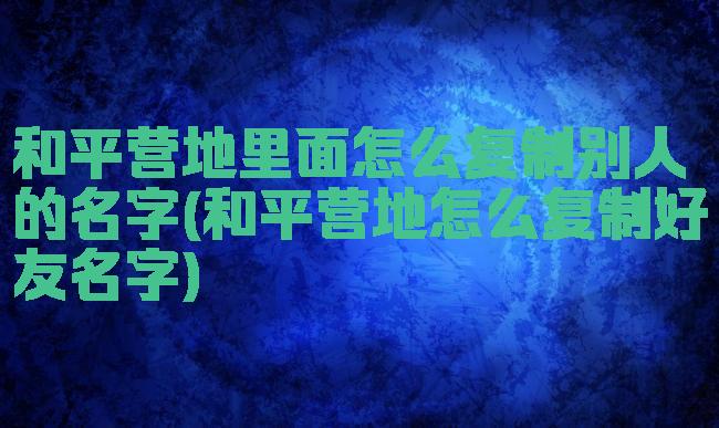 和平营地里面怎么复制别人的名字(和平营地怎么复制好友名字)