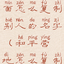 和平营地里面怎么复制别人的名字(和平营地怎么复制文字)