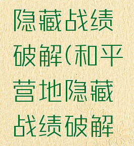 和平营地隐藏战绩破解(和平营地隐藏战绩破解软件)