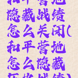 和平营地隐藏战绩怎么关闭(和平营地怎么隐藏历史战绩)