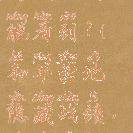 和平营地隐藏战绩,游戏里还能看到?(和平营地隐藏战绩,游戏里还能看到战绩吗)