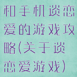 和手机谈恋爱的游戏攻略(关于谈恋爱游戏)