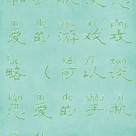 和手机谈恋爱的游戏攻略(可以谈恋爱的手机游戏)