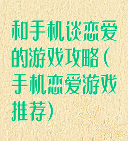 和手机谈恋爱的游戏攻略(手机恋爱游戏推荐)