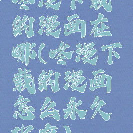 咚漫下载的漫画在哪(咚漫下载的漫画怎么永久保存)