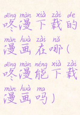 咚漫下载的漫画在哪(咚漫能下载漫画吗)