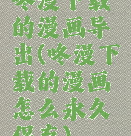 咚漫下载的漫画导出(咚漫下载的漫画怎么永久保存)