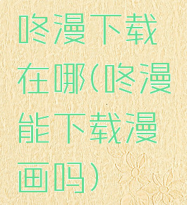 咚漫下载在哪(咚漫能下载漫画吗)