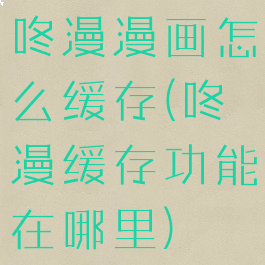 咚漫漫画怎么缓存(咚漫缓存功能在哪里)