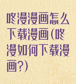 咚漫漫画怎么下载漫画(咚漫如何下载漫画?)