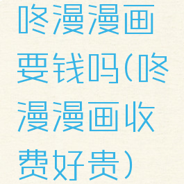 咚漫漫画要钱吗(咚漫漫画收费好贵)